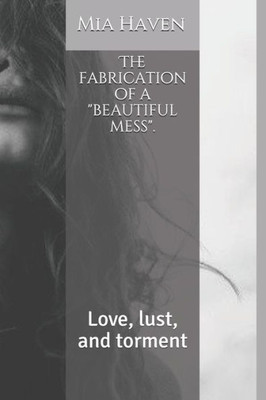 The Fabrication Of A Beautiful Mess.: Love, Lust, And Torment
