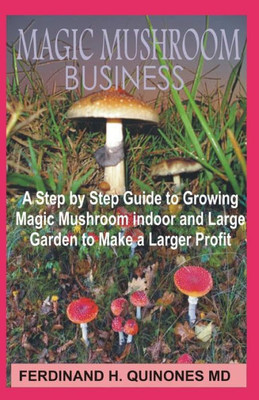 Magic Mushroom Business : The Step By Step Guide To Magic Mushroom Farming Business And Thereby Make A Lot Of Profit
