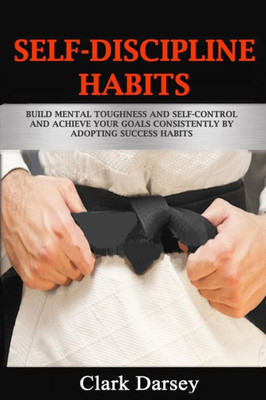 Self-Discipline Habits: Build Mental Toughness And Self-Control And Achieve Your Goals Consistently By Adopting Success Habits