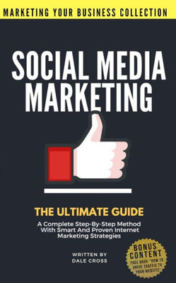 Social Media Marketing: The Ultimate Guide. A Complete Step-By-Step Method With Smart And Proven Internet Marketing Strategies