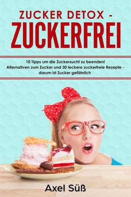 Zucker Detox - Zuckerfrei 10 Tipps Um Die Zuckersucht Zu Beenden! Alternativen Zum Zucker Und 30 Leckere Zuckerfreie Rezepte - Darum Ist Zucker Gefähr