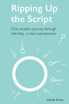 Ripping Up The Script : One Couple'S Journey Through Infertility, A Man'S Perspective
