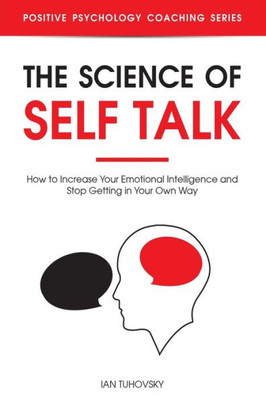 The Science Of Self Talk : How To Increase Your Emotional Intelligence And Stop Getting In Your Own Way