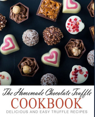 The Homemade Chocolate Truffle Cookbook : Delicious And Easy Truffle Recipes (2Nd Edition)