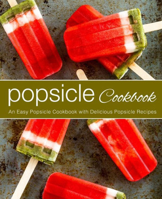 Popsicle Cookbook : An Easy Popsicle Cookbook With Delicious Popsicle Recipes