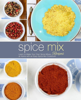 Spice Mix Recipes: Learn To Make Your Own Spice Mixes At Home With An Easy Spice Mix Cookbook (2Nd Edition)