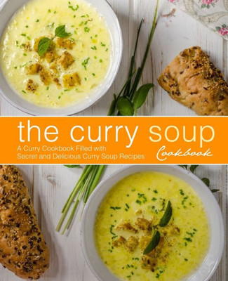 The Curry Soup Cookbook : A Curry Cookbook Filled With Secret And Delicious Curry Soup Recipes (2Nd Edition)
