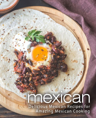 Mexican: Delicious Mexican Recipes For Amazing Mexican Cooking (2Nd Edition)
