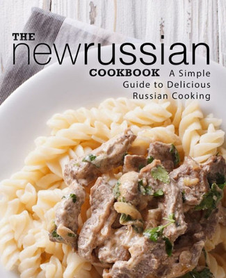 The New Russian Cookbook: A Simple Guide To Delicious Russian Cooking (2Nd Edition)