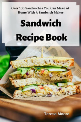 Sandwich Recipe Book: Over 100 Sandwiches You Can Make At Home With A Sandwich Maker
