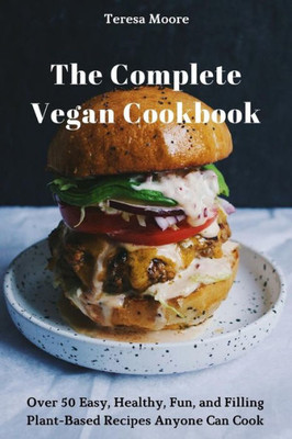 The Complete Vegan Cookbook: Over 50 Easy, Healthy, Fun, And Filling Plant-Based Recipes Anyone Can Cook