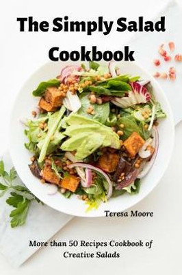 The Simply Salad Cookbook: More Than 50 Recipes Cookbook Of Creative Salads