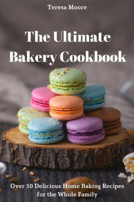 The Ultimate Bakery Cookbook: Over 50 Delicious Home Baking Recipes For The Whole Family