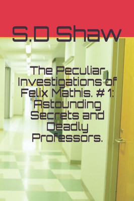 The Peculiar Investigations Of Felix Mathis. # 1: Astounding Secrets And Deadly Professors.