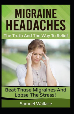 Migraine Headaches : The Truth And The Way To Relief