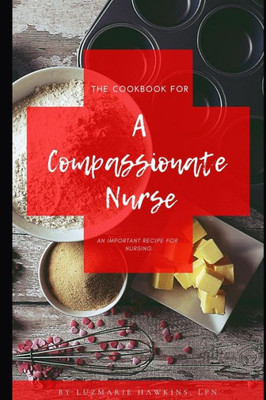 The Cookbook For A Compassionate Nurse: An Important Recipe For Nursing.