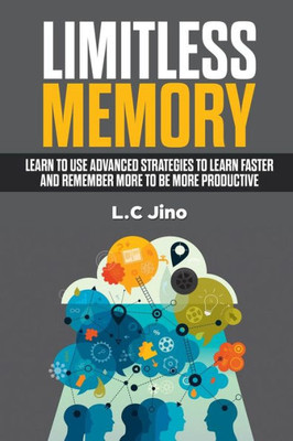 Limitless Memory : Learn To Use Advanced Strategies To Learn Faster And Remember More To Be More Productive