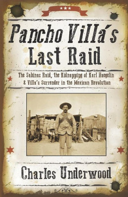 Pancho Villa'S Last Raid : The Sabinas Raid, The Kidnapping Of Karl Haegelin, And Villa'S Surrender In The Mexican Revolution