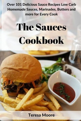 The Sauces Cookbook : Over 101 Delicious Sauce Recipes Low Carb Homemade Sauces, Marinades, Butters And More For Every Cook