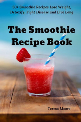 The Smoothie Recipe Book : 50+ Smoothie Recipes Lose Weight, Detoxify, Fight Disease And Live Long