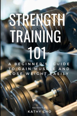 Strength Training 101: A Beginner'S Guide To Gain Muscle And Lose Weight Easily