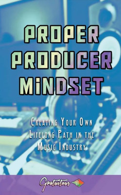 Proper Producer Mindset: Creating Your Own Lifelong Path In The Music Industry