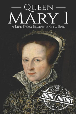 Queen Mary I: A Life From Beginning To End