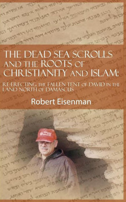 The Dead Sea Scrolls And The Roots Of Christianity And Islam : Re-Erecting The Fallen Tent Of David In The Land North Of Damascus