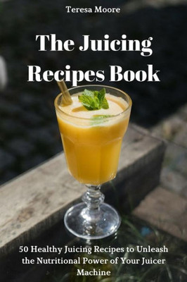 The Juicing Recipes Book: 50 Healthy Juicing Recipes To Unleash The Nutritional Power Of Your Juicer Machine