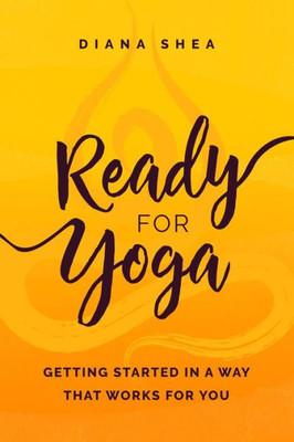 Ready For Yoga : Getting Started In A Way That Works For You