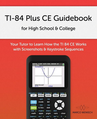 Ti-84 Plus Ce Guidebook For High School & College: Your Tutor To Learn How The Ti 84 Works With Screenshots & Keystroke Sequences