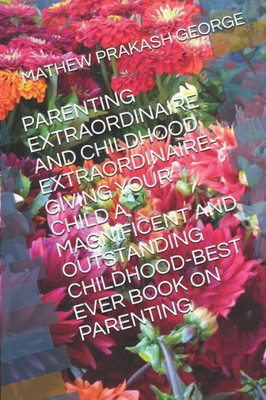 Parenting Extraordinaire And Childhood Extraordinaire-Giving Your Child A Magnificent And Outstanding Childhood-Best Ever Book On Parenting