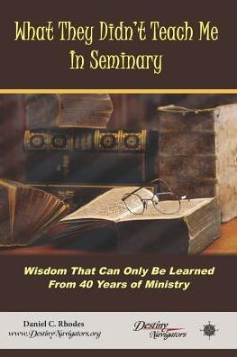 What They Didn'T Teach Me In Seminary: Wisdom That Can Only Be Learned From 40 Years Of Ministry
