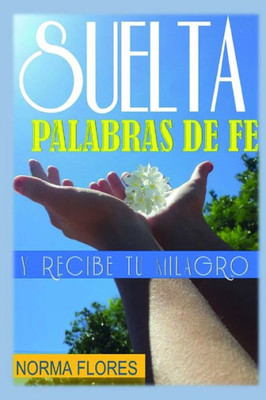 Suelta Palabras De Fe : Y Recibe Tu Milagro