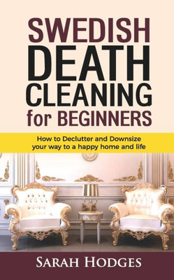 Swedish Death Cleaning For Beginners: How To Declutter And Downsize Your Way To A Happy Home And Life