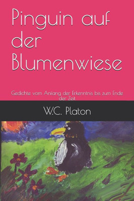 Pinguin Auf Der Blumenwiese : Gedichte Vom Anfang Der Erkenntnis Bis Zum Ende Der Zeit