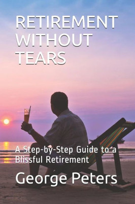 Retirement Without Tears : A Step-By-Step Guide To A Blissful Retirement