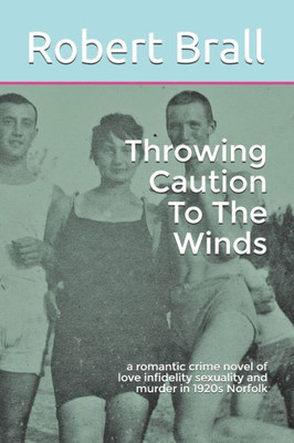Throwing Caution To The Winds : A Romantic Crime Novel Of Love Infidelity Sexuality And Murder In 1920S Norfolk