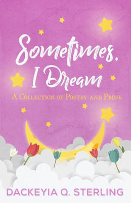 Sometimes, I Dream : A Collection Of Poetry And Prose