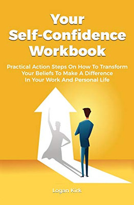 Your Self-Confidence Workbook: Practical Action Steps On How To Transform Your Beliefs To Make A Difference In Your Work And Personal Life - Paperback