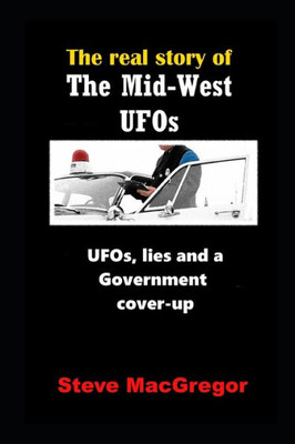 The Real Story Of The Mid-West Ufos: Ufos, Lies And A Government Cover-Up