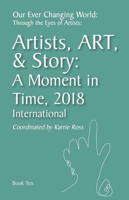 Our Ever Changing World: Through The Eyes Of Artists Book 10: Artist, Art, & Story: A Moment In 2018; International