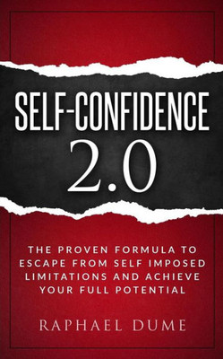 Self-Confidence 2.0: The Proven Formula To Escape From Self Imposed Limitations And Achieve Your Full Potential