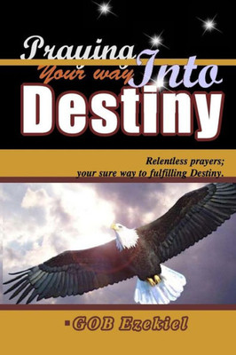 Praying Your Way Into Destiny: Relentless Prayers; Your Way To Fulfilling Destiny