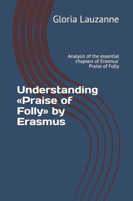 Understanding Praise Of Folly By Erasmus: Analysis Of The Essential Chapters Of Erasmus' Praise Of Folly