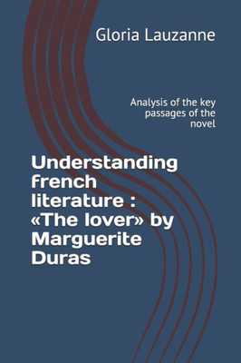 Understanding French Literature: The Lover By Marguerite Duras: Analysis Of The Key Passages Of The Novel