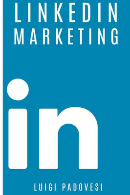 Linkedin Marketing : Come Vendere B2B E Acquisire Clienti In Modo Automatico Con Linkedin Per Aziende, Liberi Professionisti E Imprenditori. Vendita E Acquisizione Contatti E Lead Per Business