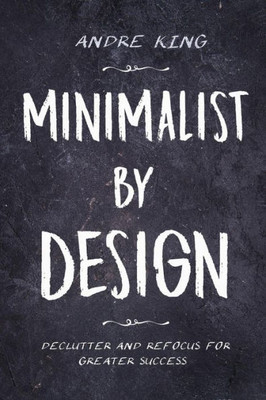 Minimalist By Design : Declutter And Refocus For Greater Success