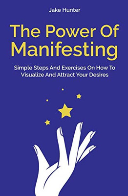 The Power Of Manifesting: Simple Steps And Exercises On How To Visualize And Attract Your Desires - Paperback