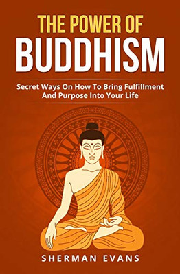 The Power Of Buddhism: Secret Ways On How To Bring Fulfillment And Purpose Into Your Life